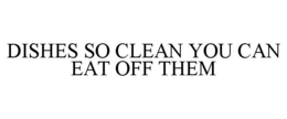 DISHES SO CLEAN YOU CAN EAT OFF THEM trademark