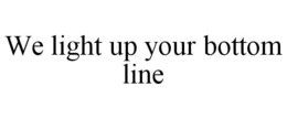 WE LIGHT UP YOUR BOTTOM LINE trademark