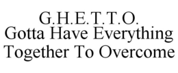 G.H.E.T.T.O. GOTTA HAVE EVERYTHING TOGETHER TO OVERCOME trademark