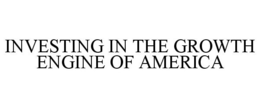 INVESTING IN THE GROWTH ENGINE OF AMERICA trademark