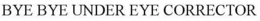 BYE BYE UNDER EYE CORRECTOR trademark