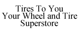 TIRES TO YOU YOUR WHEEL AND TIRE SUPERSTORE trademark