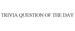 TRIVIA QUESTION OF THE DAY trademark