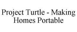 PROJECT TURTLE - MAKING HOMES PORTABLE trademark