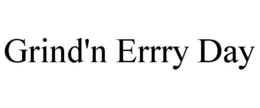 GRIND'N ERRRY DAY trademark