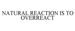 NATURAL REACTION IS TO OVERREACT trademark