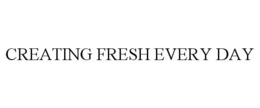 CREATING FRESH EVERY DAY trademark