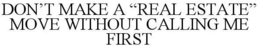 DON'T MAKE A "REAL ESTATE" MOVE WITHOUT CALLING ME FIRST trademark