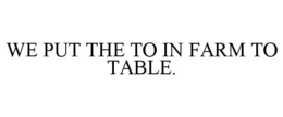 WE PUT THE TO IN FARM TO TABLE. trademark