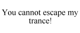 YOU CANNOT ESCAPE MY TRANCE! trademark