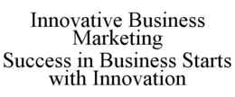 INNOVATIVE BUSINESS MARKETING SUCCESS IN BUSINESS STARTS WITH INNOVATION trademark