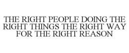 THE RIGHT PEOPLE DOING THE RIGHT THINGS THE RIGHT WAY FOR THE RIGHT REASON trademark