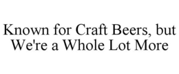 KNOWN FOR CRAFT BEERS, BUT WE'RE A WHOLE LOT MORE trademark