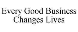 EVERY GOOD BUSINESS CHANGES LIVES trademark