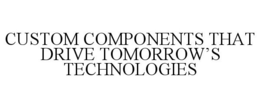CUSTOM COMPONENTS THAT DRIVE TOMORROW'S TECHNOLOGIES trademark