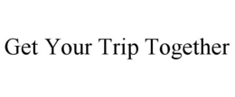 GET YOUR TRIP TOGETHER trademark