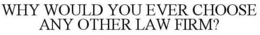 WHY WOULD YOU EVER CHOOSE ANY OTHER LAW FIRM? trademark