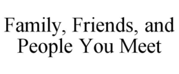FAMILY, FRIENDS, AND PEOPLE YOU MEET trademark