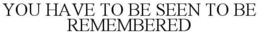 YOU HAVE TO BE SEEN TO BE REMEMBERED trademark