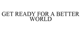 GET READY FOR A BETTER WORLD trademark