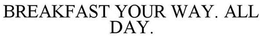 BREAKFAST YOUR WAY. ALL DAY. trademark