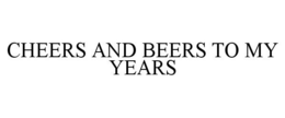 CHEERS AND BEERS TO MY YEARS trademark