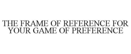 THE FRAME OF REFERENCE FOR YOUR GAME OF PREFERENCE trademark