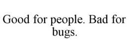 GOOD FOR PEOPLE. BAD FOR BUGS. trademark