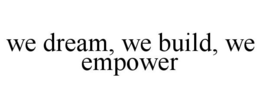 WE DREAM, WE BUILD, WE EMPOWER trademark