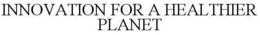 INNOVATION FOR A HEALTHIER PLANET trademark