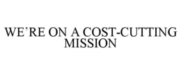 WE'RE ON A COST-CUTTING MISSION trademark