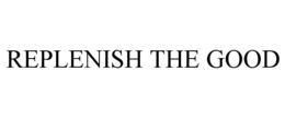 REPLENISH THE GOOD trademark