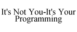 IT'S NOT YOU-IT'S YOUR PROGRAMMING trademark