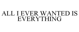 ALL I EVER WANTED IS EVERYTHING trademark