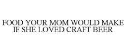 FOOD YOUR MOM WOULD MAKE IF SHE LOVED CRAFT BEER trademark
