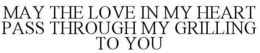 MAY THE LOVE IN MY HEART PASS THROUGH MY GRILLING TO YOU trademark