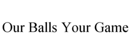 OUR BALLS YOUR GAME trademark