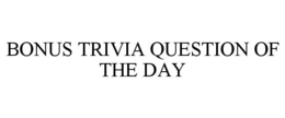 BONUS TRIVIA QUESTION OF THE DAY trademark
