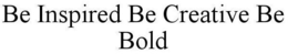 BE INSPIRED BE CREATIVE BE BOLD trademark