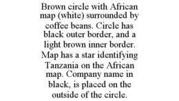 BROWN CIRCLE WITH AFRICAN MAP (WHITE) SURROUNDED BY COFFEE BEANS. CIRCLE HAS BLACK OUTER BORDER, AND A LIGHT BROWN INNER BORDER. MAP HAS A STAR IDENTIFYING TANZANIA ON THE AFRICAN MAP. COMPANY NAME IN BLACK, IS PLACED ON THE OUTSIDE OF THE CIRCLE. trademark