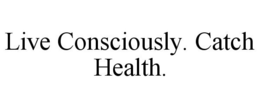 LIVE CONSCIOUSLY. CATCH HEALTH. trademark