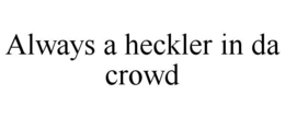 ALWAYS A HECKLER IN DA CROWD trademark
