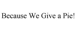 BECAUSE WE GIVE A PIE! trademark