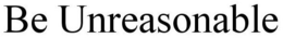 BE UNREASONABLE trademark
