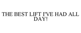 THE BEST LIFT I'VE HAD ALL DAY! trademark