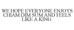 WE HOPE EVERYONE ENJOYS CHIAM DIM SUM AND FEELS LIKE A KING. trademark