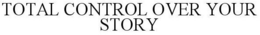 TOTAL CONTROL OVER YOUR STORY trademark