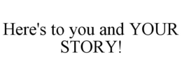 HERE'S TO YOU AND YOUR STORY! trademark