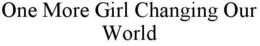 ONE MORE GIRL CHANGING OUR WORLD trademark