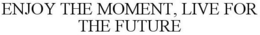 ENJOY THE MOMENT, LIVE FOR THE FUTURE trademark